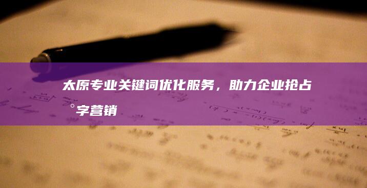 太原专业关键词优化服务，助力企业抢占数字营销高地