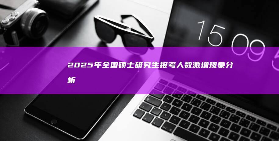 2025年全国硕士研究生报考人数激增现象分析